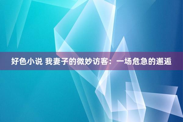 好色小说 我妻子的微妙访客：一场危急的邂逅