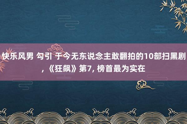 快乐风男 勾引 于今无东说念主敢翻拍的10部扫黑剧， 《狂飙》第7， 榜首最为实在