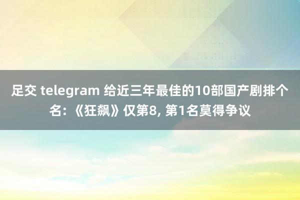 足交 telegram 给近三年最佳的10部国产剧排个名: 《狂飙》仅第8， 第1名莫得争议