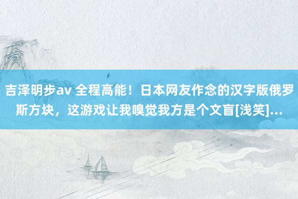 吉泽明步av 全程高能！日本网友作念的汉字版俄罗斯方块，这游戏让我嗅觉我方是个文盲[浅笑]...