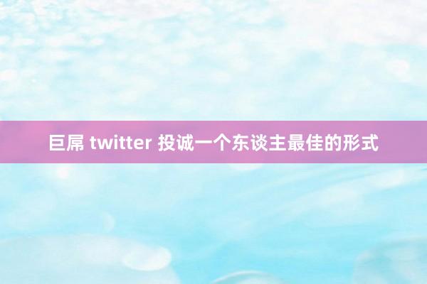 巨屌 twitter 投诚一个东谈主最佳的形式