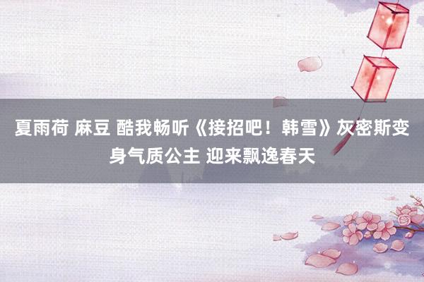 夏雨荷 麻豆 酷我畅听《接招吧！韩雪》灰密斯变身气质公主 迎来飘逸春天