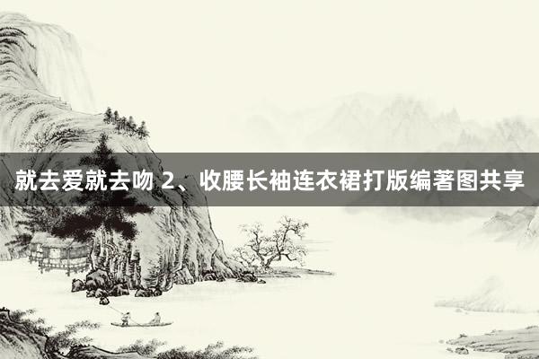 就去爱就去吻 2、收腰长袖连衣裙打版编著图共享