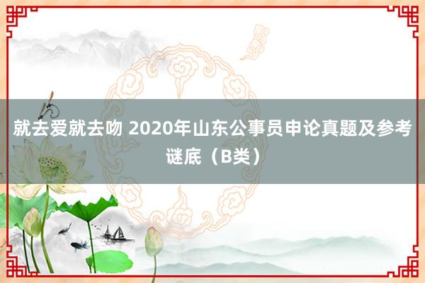 就去爱就去吻 2020年山东公事员申论真题及参考谜底（B类）