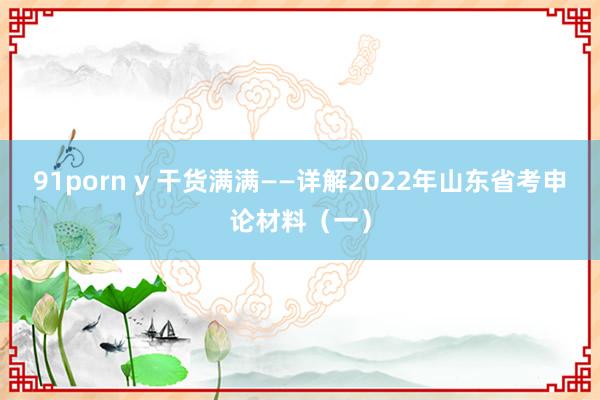 91porn y 干货满满——详解2022年山东省考申论材料（一）