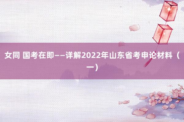 女同 国考在即——详解2022年山东省考申论材料（一）