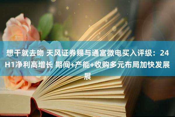 想干就去吻 天风证券赐与通富微电买入评级：24H1净利高增长 期间+产能+收购多元布局加快发展