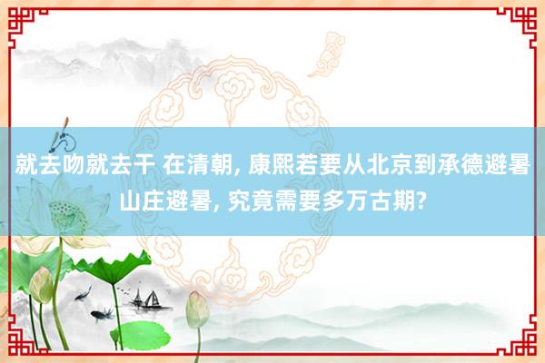 就去吻就去干 在清朝， 康熙若要从北京到承德避暑山庄避暑， 究竟需要多万古期?