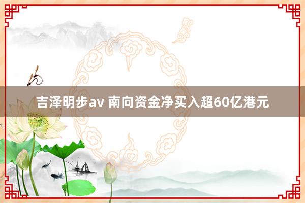 吉泽明步av 南向资金净买入超60亿港元