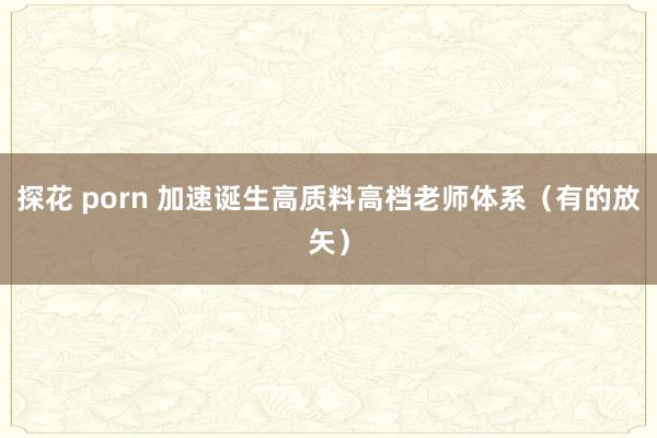 探花 porn 加速诞生高质料高档老师体系（有的放矢）