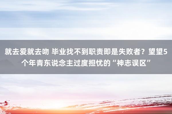 就去爱就去吻 毕业找不到职责即是失败者？望望5个年青东说念主过度担忧的“神志误区”