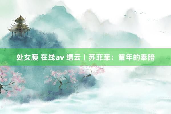 处女膜 在线av 缙云丨苏菲菲：童年的奉陪