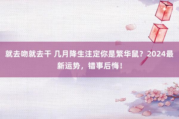 就去吻就去干 几月降生注定你是繁华鼠？2024最新运势，错事后悔！