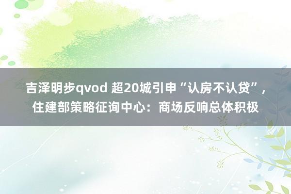 吉泽明步qvod 超20城引申“认房不认贷”，住建部策略征询中心：商场反响总体积极