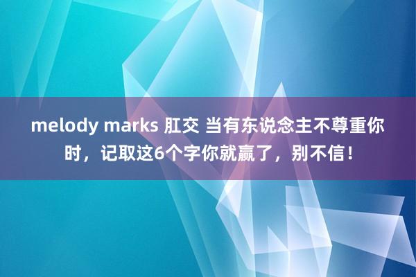 melody marks 肛交 当有东说念主不尊重你时，记取这6个字你就赢了，别不信！