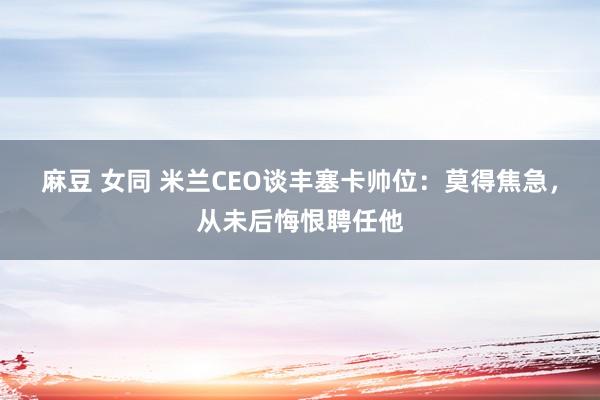 麻豆 女同 米兰CEO谈丰塞卡帅位：莫得焦急，从未后悔恨聘任他