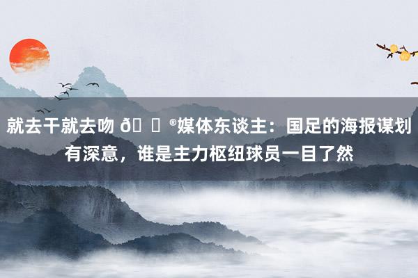 就去干就去吻 😮媒体东谈主：国足的海报谋划有深意，谁是主力枢纽球员一目了然