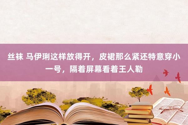 丝袜 马伊琍这样放得开，皮裙那么紧还特意穿小一号，隔着屏幕看着王人勒