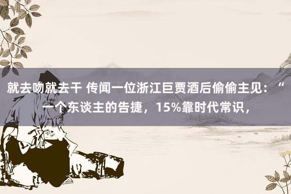 就去吻就去干 传闻一位浙江巨贾酒后偷偷主见：“一个东谈主的告捷，15%靠时代常识，