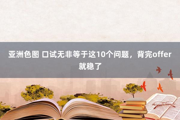 亚洲色图 口试无非等于这10个问题，背完offer就稳了