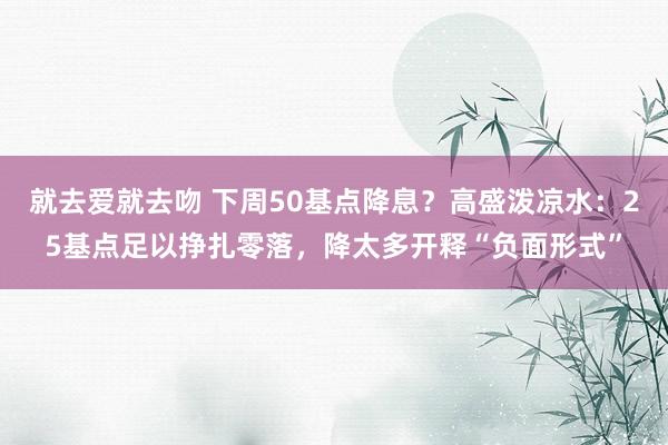 就去爱就去吻 下周50基点降息？高盛泼凉水：25基点足以挣扎零落，降太多开释“负面形式”