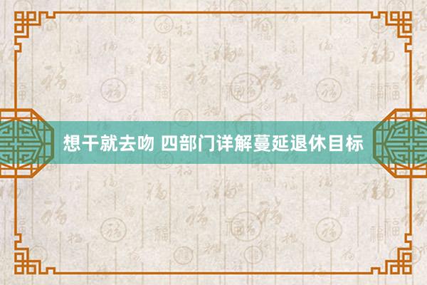 想干就去吻 四部门详解蔓延退休目标