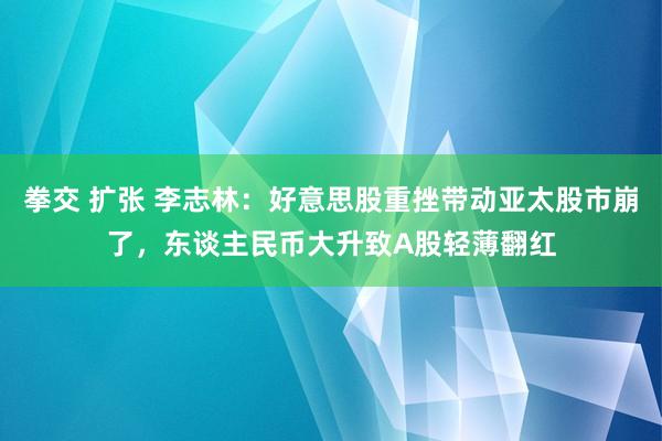 拳交 扩张 李志林：好意思股重挫带动亚太股市崩了，东谈主民币大升致A股轻薄翻红