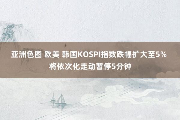 亚洲色图 欧美 韩国KOSPI指数跌幅扩大至5% 将依次化走动暂停5分钟