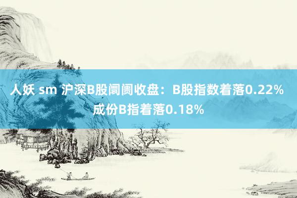 人妖 sm 沪深B股阛阓收盘：B股指数着落0.22% 成份B指着落0.18%