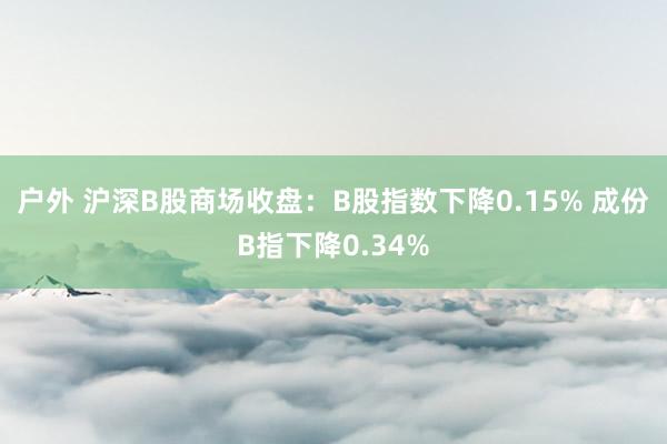 户外 沪深B股商场收盘：B股指数下降0.15% 成份B指下降0.34%