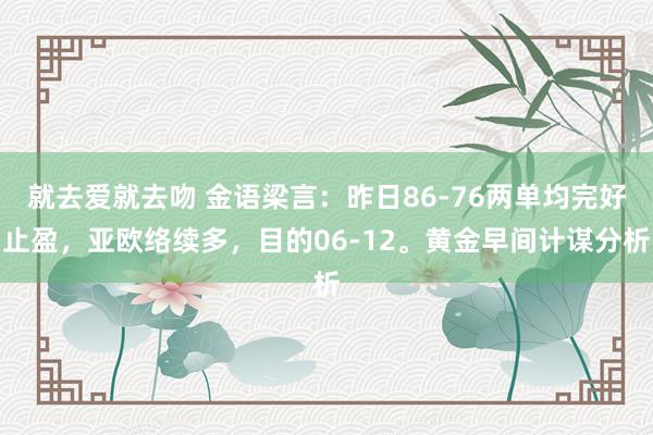 就去爱就去吻 金语梁言：昨日86-76两单均完好止盈，亚欧络续多，目的06-12。黄金早间计谋分析