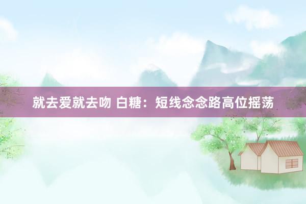 就去爱就去吻 白糖：短线念念路高位摇荡