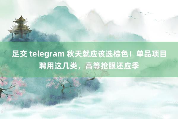 足交 telegram 秋天就应该选棕色！单品项目聘用这几类，高等抢眼还应季