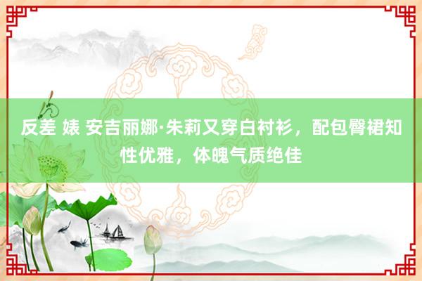 反差 婊 安吉丽娜·朱莉又穿白衬衫，配包臀裙知性优雅，体魄气质绝佳