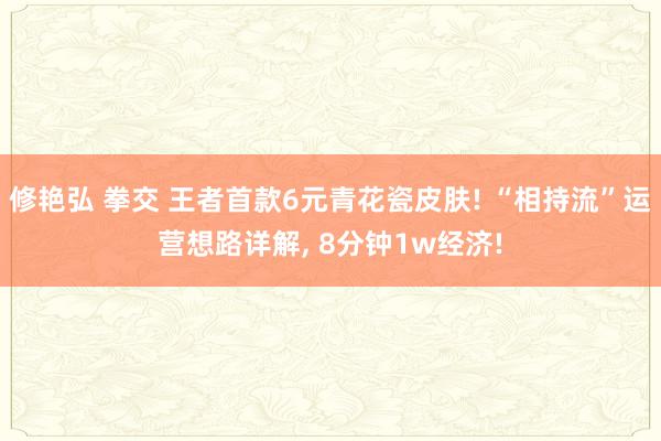 修艳弘 拳交 王者首款6元青花瓷皮肤! “相持流”运营想路详解， 8分钟1w经济!