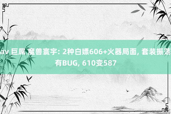 av 巨屌 魔兽寰宇: 2种白嫖606+火器局面， 套装振荡有BUG， 610变587