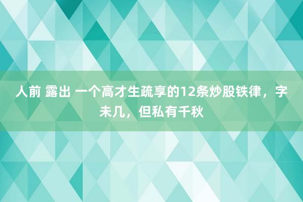 人前 露出 一个高才生疏享的12条炒股铁律，字未几，但私有千秋