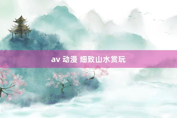 av 动漫 细致山水赏玩