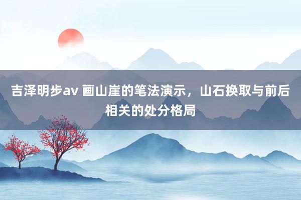 吉泽明步av 画山崖的笔法演示，山石换取与前后相关的处分格局