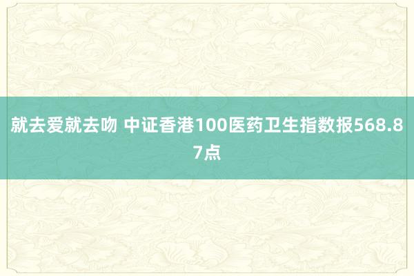 就去爱就去吻 中证香港100医药卫生指数报568.87点