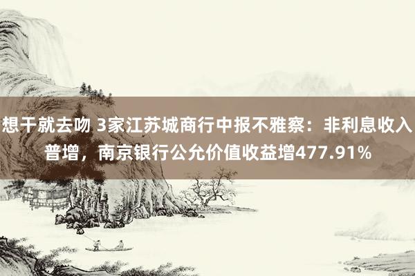 想干就去吻 3家江苏城商行中报不雅察：非利息收入普增，南京银行公允价值收益增477.91%