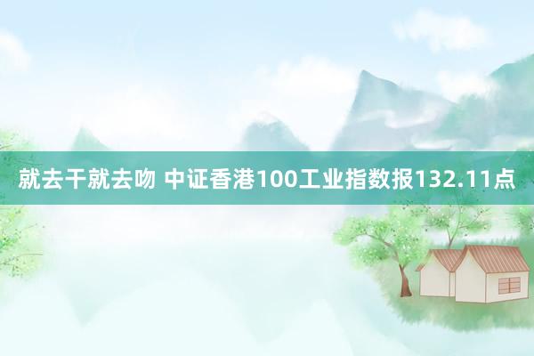 就去干就去吻 中证香港100工业指数报132.11点