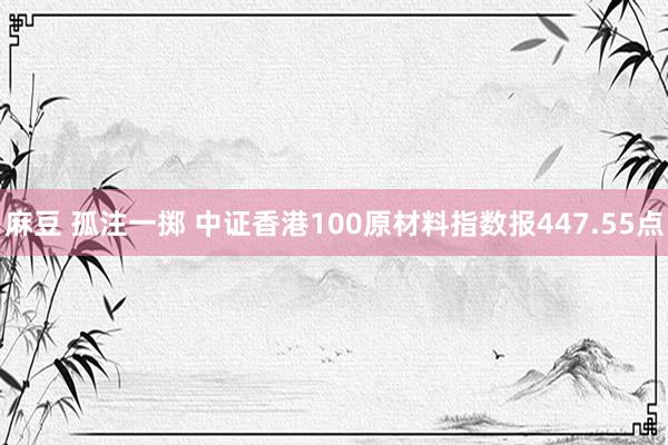 麻豆 孤注一掷 中证香港100原材料指数报447.55点