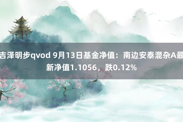 吉泽明步qvod 9月13日基金净值：南边安泰混杂A最新净值1.1056，跌0.12%