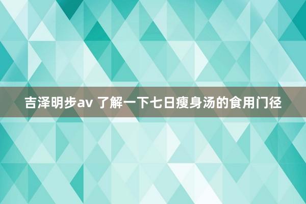 吉泽明步av 了解一下七日瘦身汤的食用门径