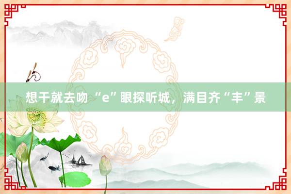 想干就去吻 “e”眼探听城，满目齐“丰”景