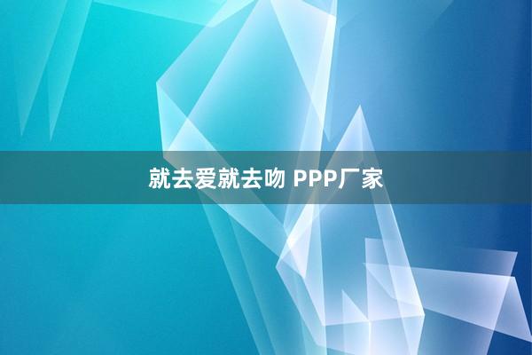 就去爱就去吻 PPP厂家