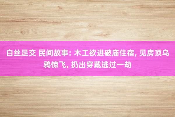 白丝足交 民间故事: 木工欲进破庙住宿， 见房顶乌鸦惊飞， 扔出穿戴逃过一劫