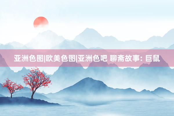 亚洲色图|欧美色图|亚洲色吧 聊斋故事: 巨鼠