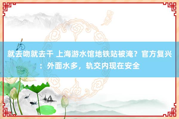 就去吻就去干 上海游水馆地铁站被淹？官方复兴：外面水多，轨交内现在安全